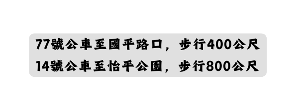 77號公車至國平路口 步行400公尺 14號公車至怡平公園 步行800公尺